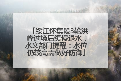 绥江怀集段3轮洪峰过境后缓慢退水，水文部门提醒：水位仍较高需做好防御